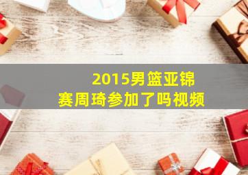 2015男篮亚锦赛周琦参加了吗视频