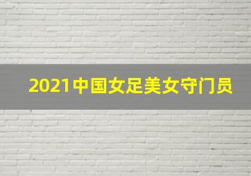 2021中国女足美女守门员