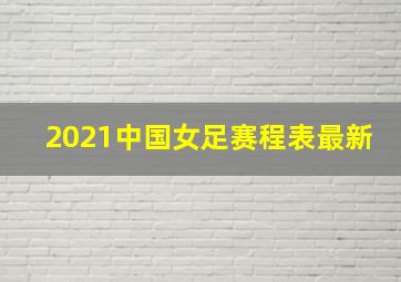 2021中国女足赛程表最新
