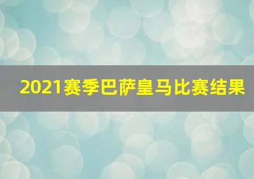 2021赛季巴萨皇马比赛结果