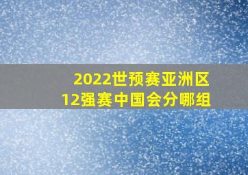 2022世预赛亚洲区12强赛中国会分哪组