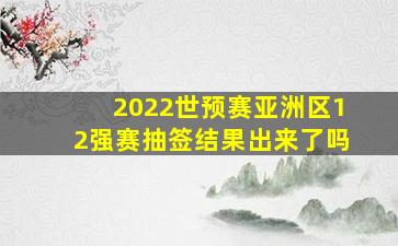 2022世预赛亚洲区12强赛抽签结果出来了吗