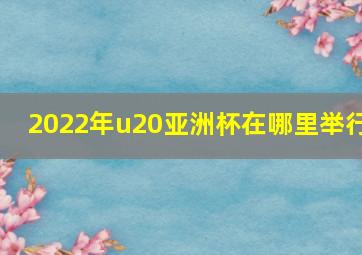 2022年u20亚洲杯在哪里举行