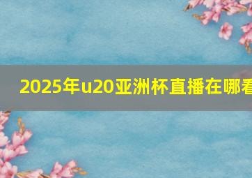 2025年u20亚洲杯直播在哪看