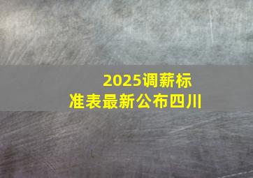 2025调薪标准表最新公布四川