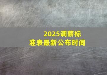 2025调薪标准表最新公布时间