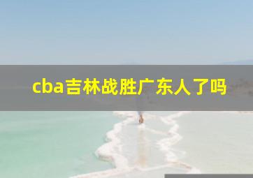 cba吉林战胜广东人了吗