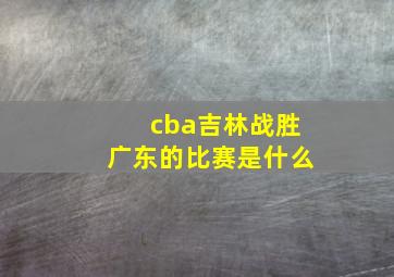 cba吉林战胜广东的比赛是什么