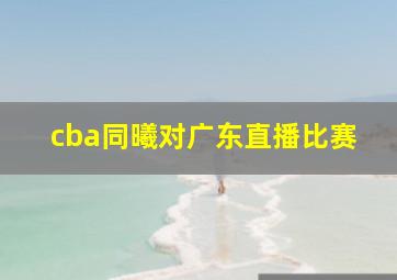 cba同曦对广东直播比赛