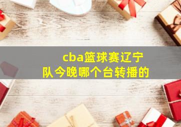 cba篮球赛辽宁队今晚哪个台转播的