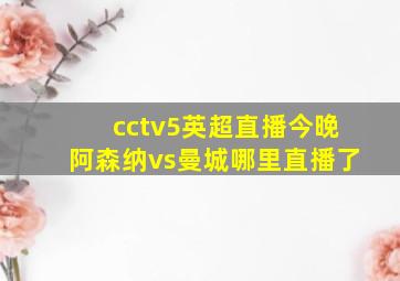 cctv5英超直播今晚阿森纳vs曼城哪里直播了