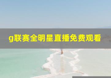 g联赛全明星直播免费观看