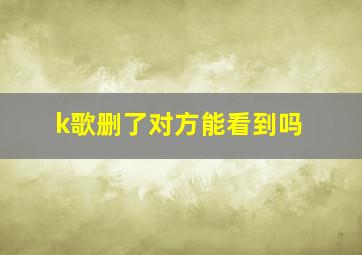 k歌删了对方能看到吗