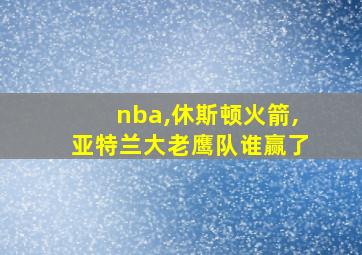 nba,休斯顿火箭,亚特兰大老鹰队谁赢了