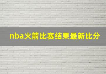 nba火箭比赛结果最新比分