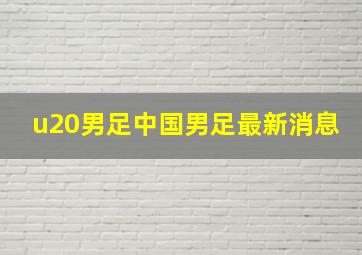 u20男足中国男足最新消息
