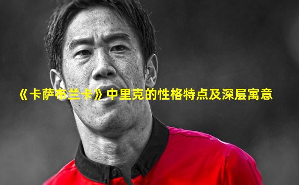 《卡萨布兰卡》中里克的性格特点及深层寓意