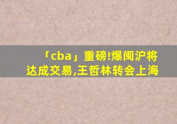 「cba」重磅!爆闽沪将达成交易,王哲林转会上海