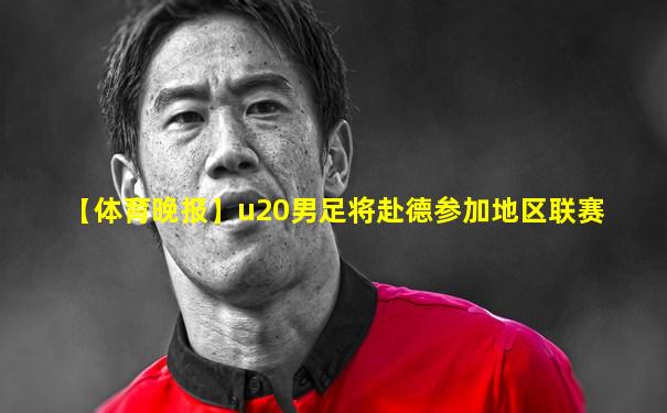 【体育晚报】u20男足将赴德参加地区联赛