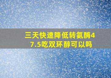 三天快速降低转氨酶47.5吃双环醇可以吗