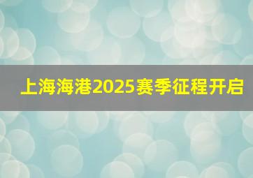 上海海港2025赛季征程开启