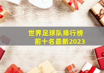 世界足球队排行榜前十名最新2023