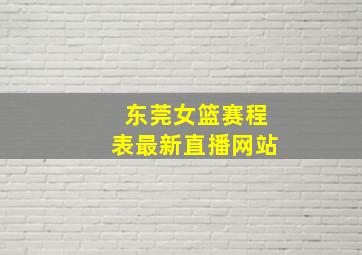 东莞女篮赛程表最新直播网站