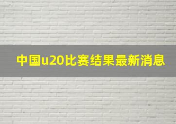 中国u20比赛结果最新消息