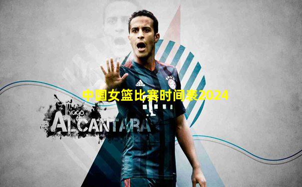 中国女篮比赛时间表2024