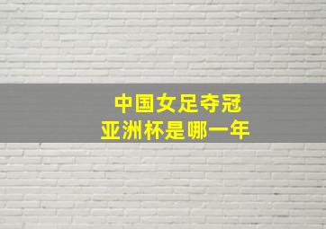 中国女足夺冠亚洲杯是哪一年