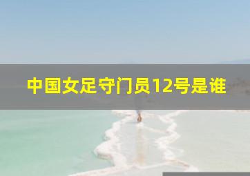 中国女足守门员12号是谁
