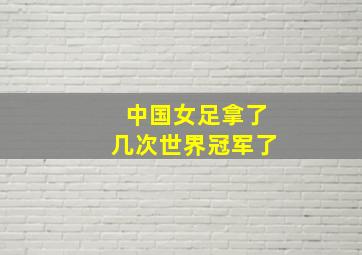中国女足拿了几次世界冠军了