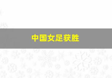 中国女足获胜