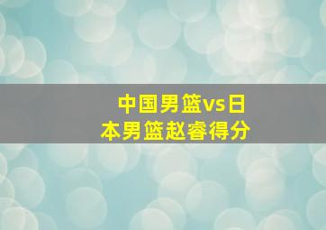 中国男篮vs日本男篮赵睿得分