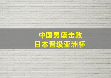 中国男篮击败日本晋级亚洲杯