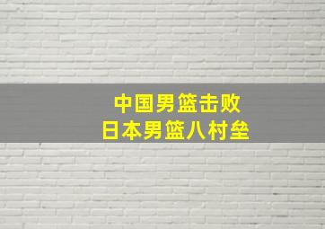 中国男篮击败日本男篮八村垒