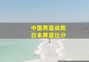 中国男篮战胜日本男篮比分