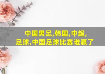 中国男足,韩国,中超,足球,中国足球比赛谁赢了