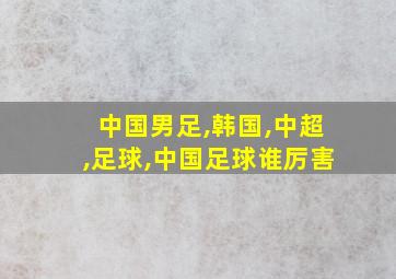 中国男足,韩国,中超,足球,中国足球谁厉害
