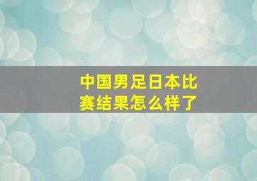 中国男足日本比赛结果怎么样了