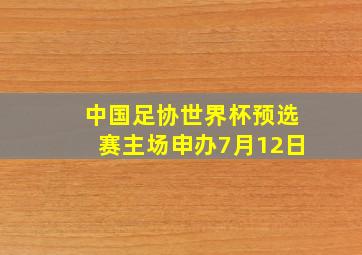 中国足协世界杯预选赛主场申办7月12日