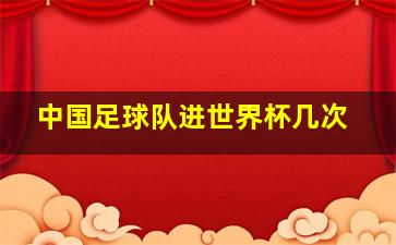 中国足球队进世界杯几次