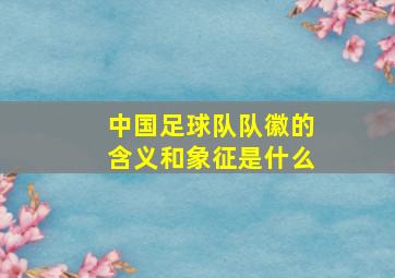 中国足球队队徽的含义和象征是什么