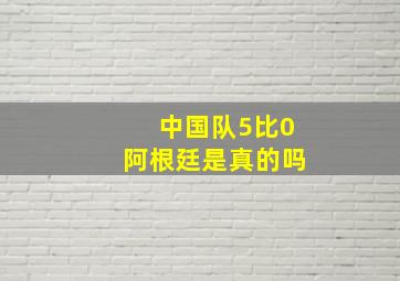 中国队5比0阿根廷是真的吗