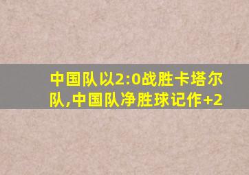 中国队以2:0战胜卡塔尔队,中国队净胜球记作+2