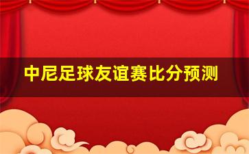 中尼足球友谊赛比分预测