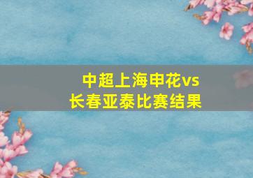 中超上海申花vs长春亚泰比赛结果