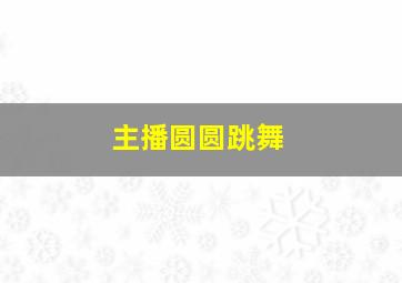 主播圆圆跳舞