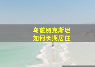乌兹别克斯坦如何长期居住