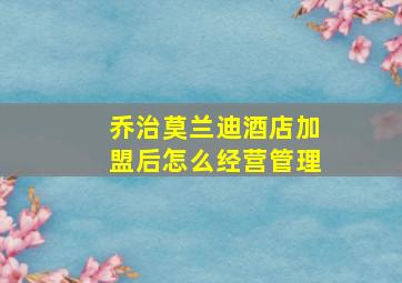 乔治莫兰迪酒店加盟后怎么经营管理